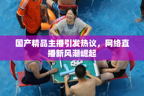 国产精品主播引发热议，网络直播新风潮崛起