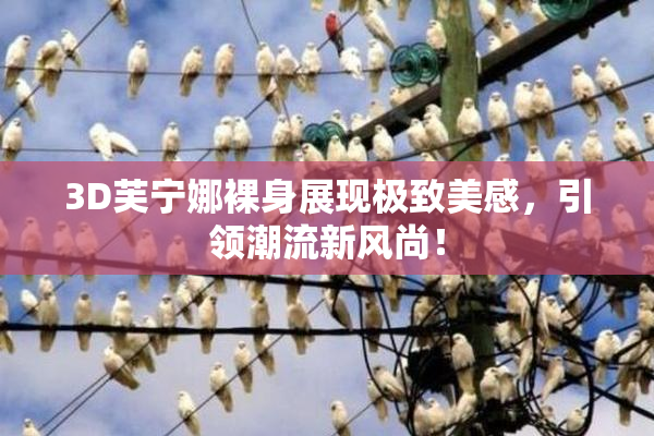 3D芙宁娜裸身展现极致美感，引领潮流新风尚！