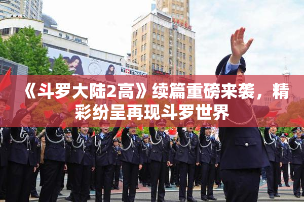 《斗罗大陆2高》续篇重磅来袭，精彩纷呈再现斗罗世界