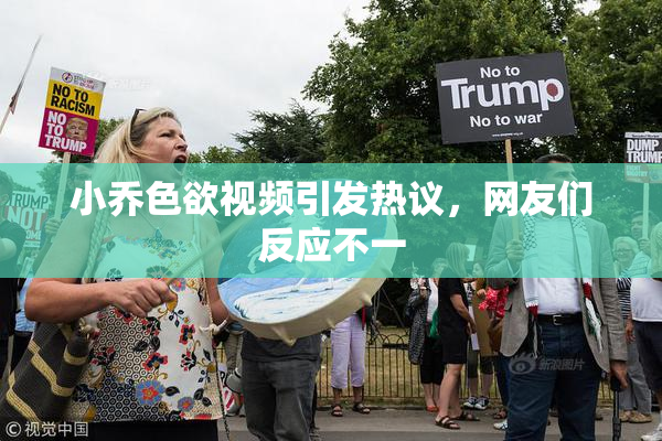小乔色欲视频引发热议，网友们反应不一