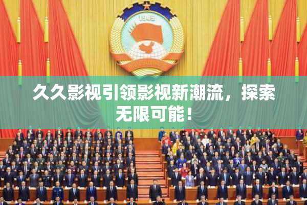 久久影视引领影视新潮流，探索无限可能！