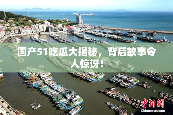 国产51吃瓜大揭秘，背后故事令人惊讶！