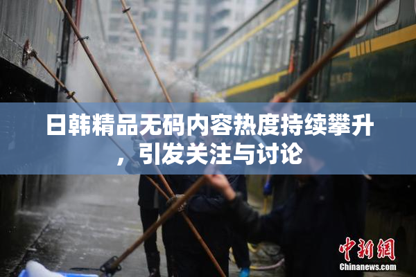日韩精品无码内容热度持续攀升，引发关注与讨论
