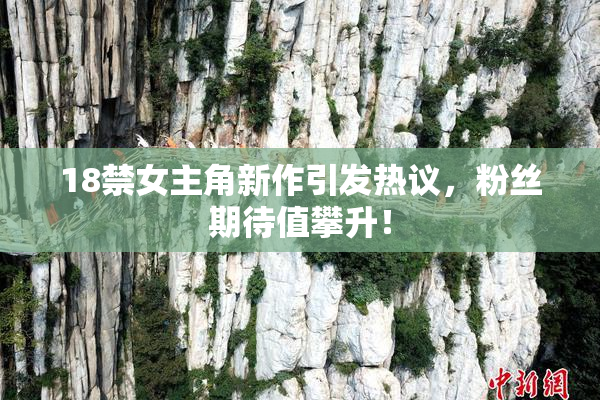 18禁女主角新作引发热议，粉丝期待值攀升！