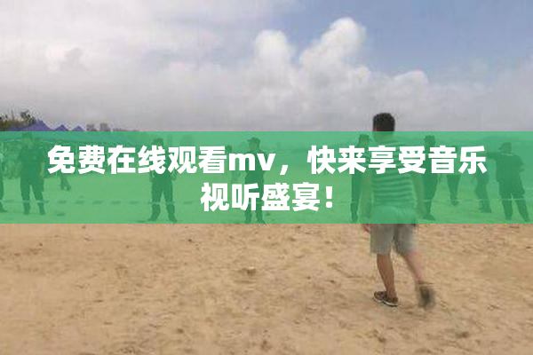 免费在线观看mv，快来享受音乐视听盛宴！