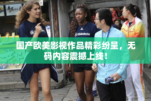 国产欧美影视作品精彩纷呈，无码内容震撼上线！