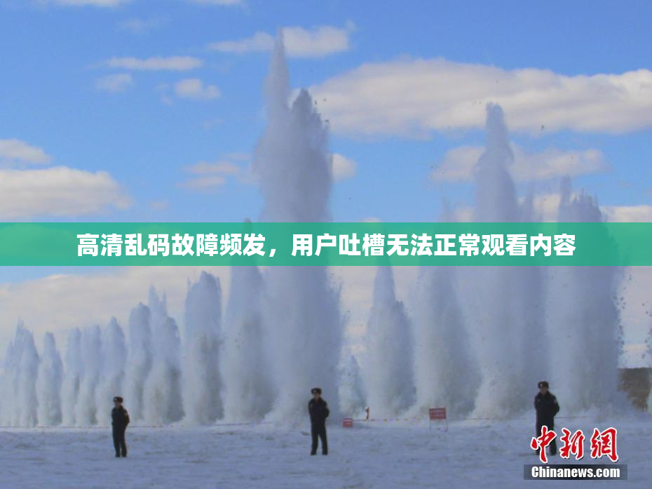 高清乱码故障频发，用户吐槽无法正常观看内容