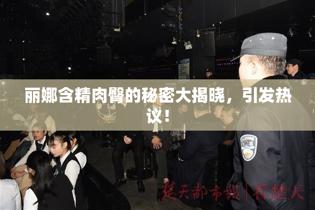 丽娜含精肉臀的秘密大揭晓，引发热议！