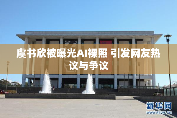 虞书欣被曝光AI裸照 引发网友热议与争议