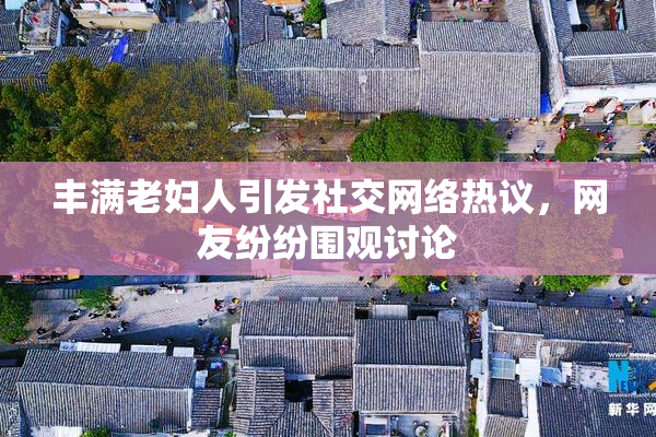 丰满老妇人引发社交网络热议，网友纷纷围观讨论