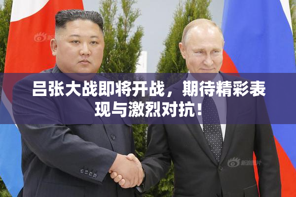 吕张大战即将开战，期待精彩表现与激烈对抗！