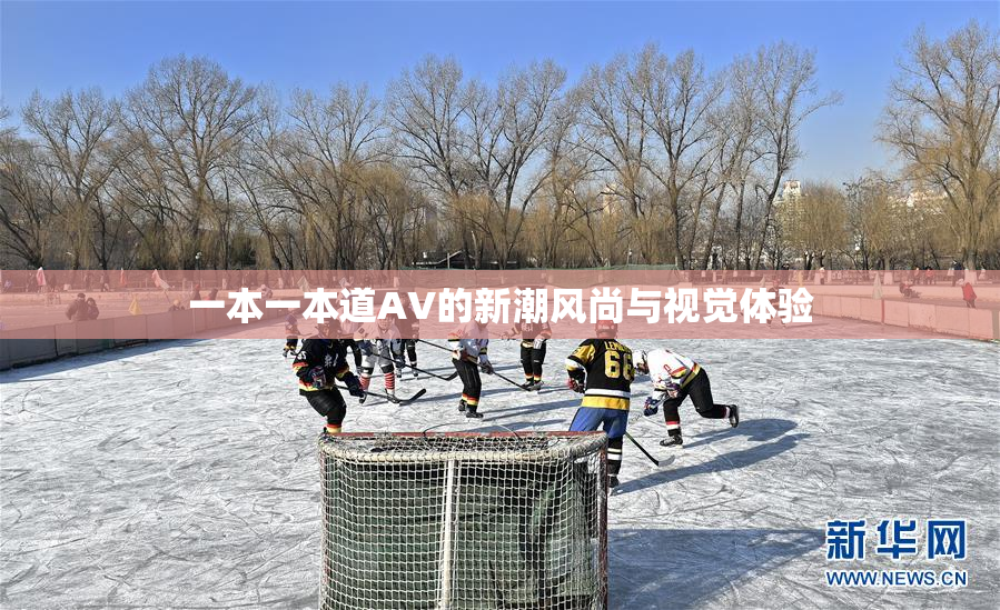 一本一本道AV的新潮风尚与视觉体验