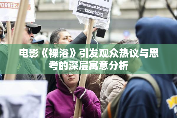 电影《裸浴》引发观众热议与思考的深层寓意分析