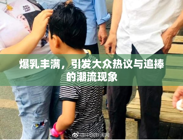 爆乳丰满，引发大众热议与追捧的潮流现象