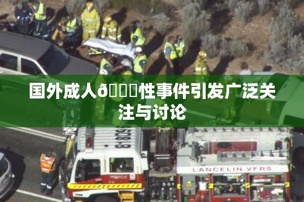 国外成人🔞性事件引发广泛关注与讨论