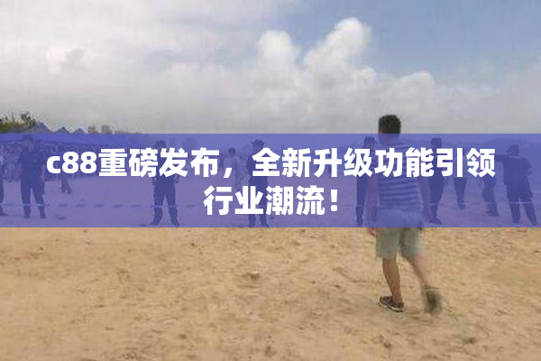 c88重磅发布，全新升级功能引领行业潮流！