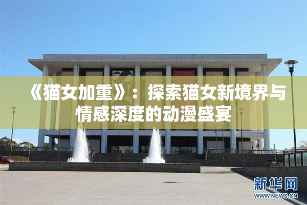 《猫女加重》：探索猫女新境界与情感深度的动漫盛宴