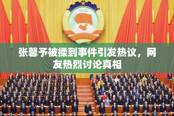 张馨予被揉到事件引发热议，网友热烈讨论真相