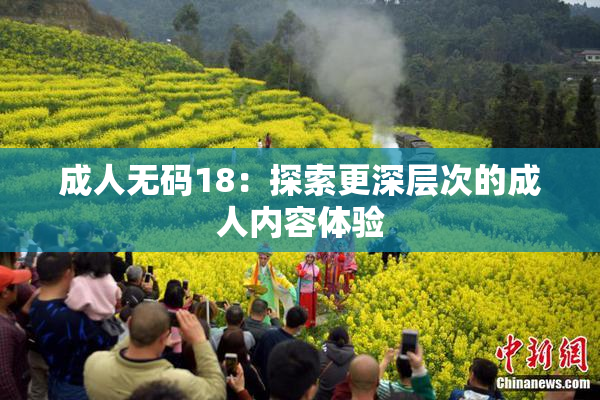 成人无码18：探索更深层次的成人内容体验