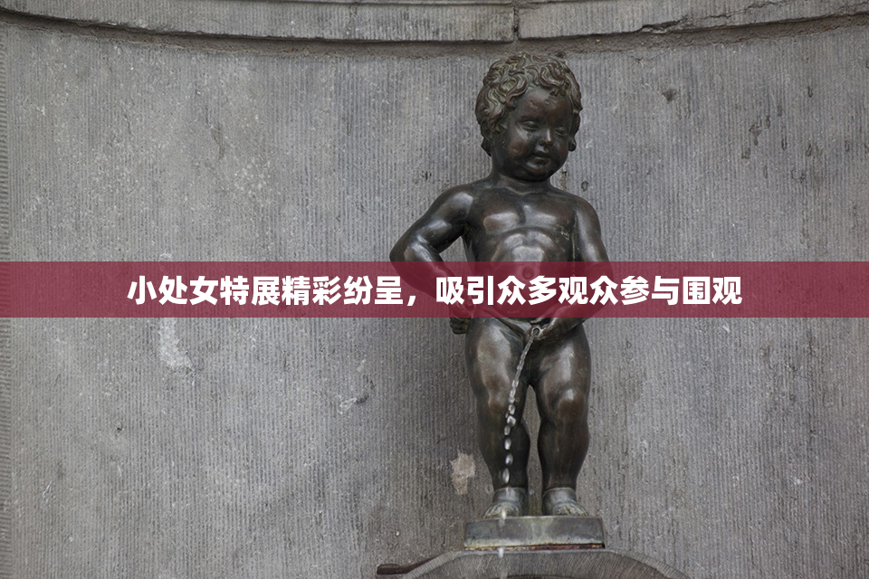 小处女特展精彩纷呈，吸引众多观众参与围观