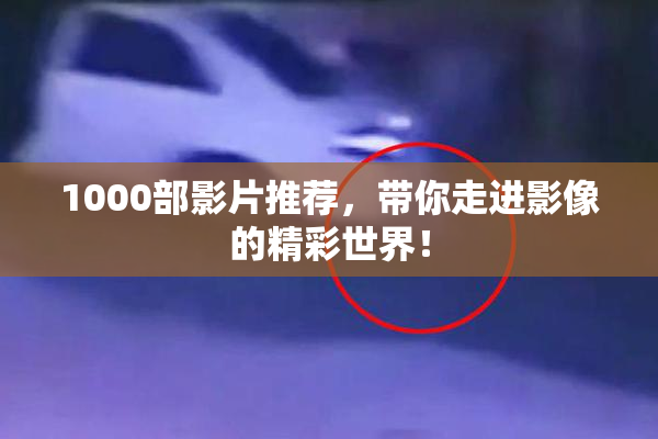 1000部影片推荐，带你走进影像的精彩世界！