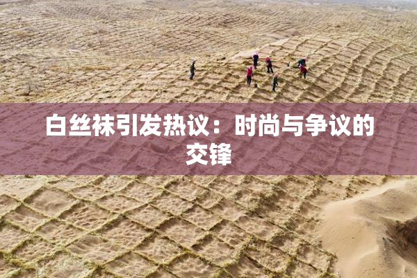 白丝袜引发热议：时尚与争议的交锋