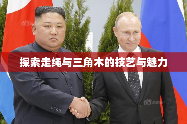 探索走绳与三角木的技艺与魅力