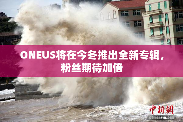 ONEUS将在今冬推出全新专辑，粉丝期待加倍