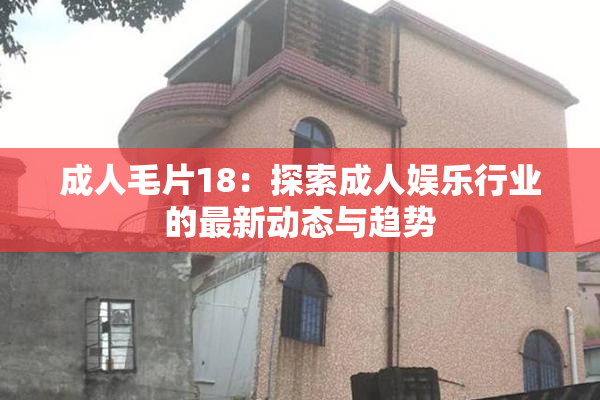 成人毛片18：探索成人娱乐行业的最新动态与趋势