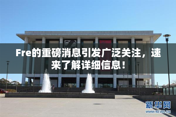 Fre的重磅消息引发广泛关注，速来了解详细信息！