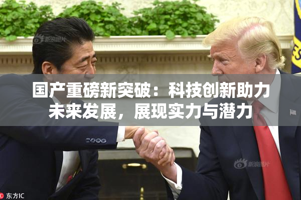 国产重磅新突破：科技创新助力未来发展，展现实力与潜力