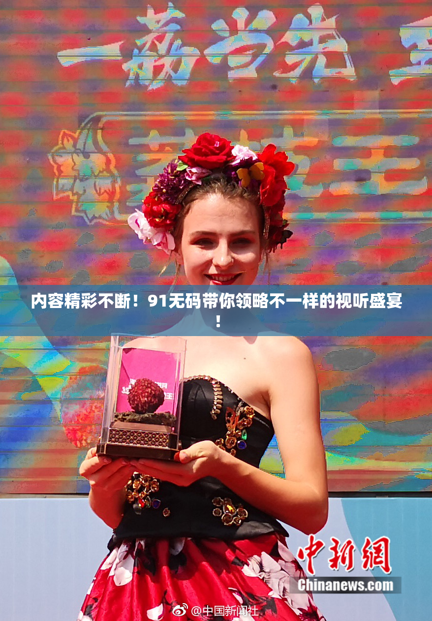内容精彩不断！91无码带你领略不一样的视听盛宴！