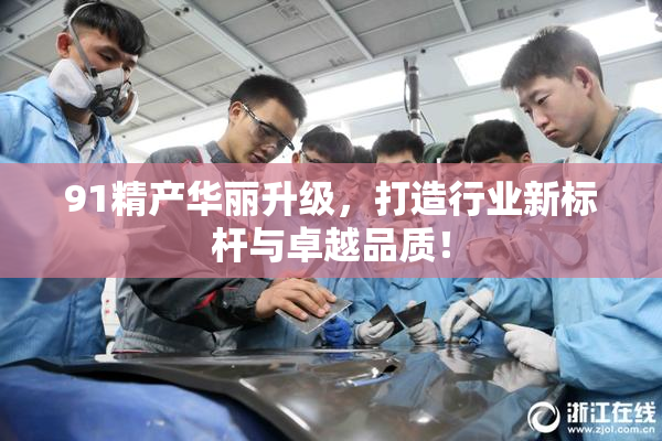 91精产华丽升级，打造行业新标杆与卓越品质！