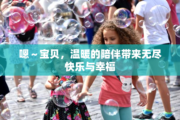 嗯～宝贝，温暖的陪伴带来无尽快乐与幸福