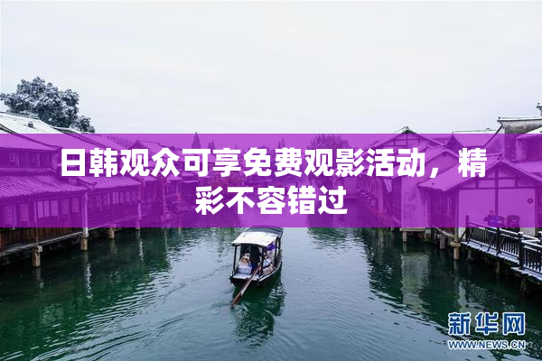 日韩观众可享免费观影活动，精彩不容错过
