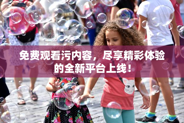 免费观看污内容，尽享精彩体验的全新平台上线！