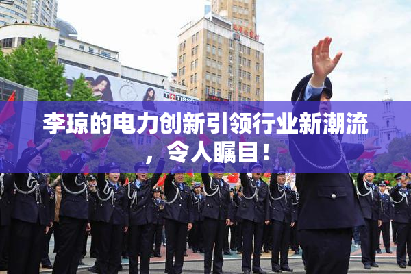 李琼的电力创新引领行业新潮流，令人瞩目！