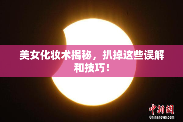 美女化妆术揭秘，扒掉这些误解和技巧！