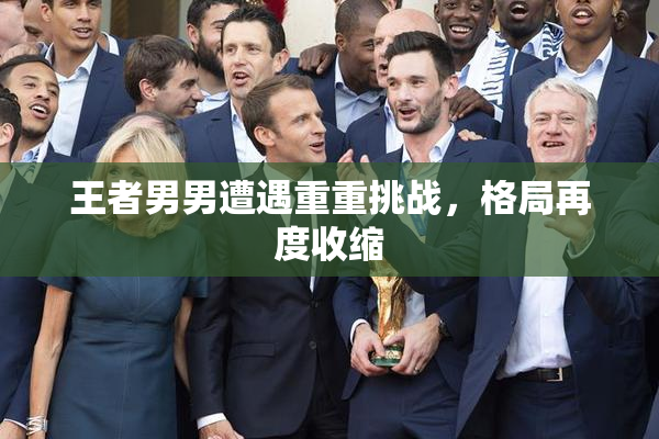 王者男男遭遇重重挑战，格局再度收缩