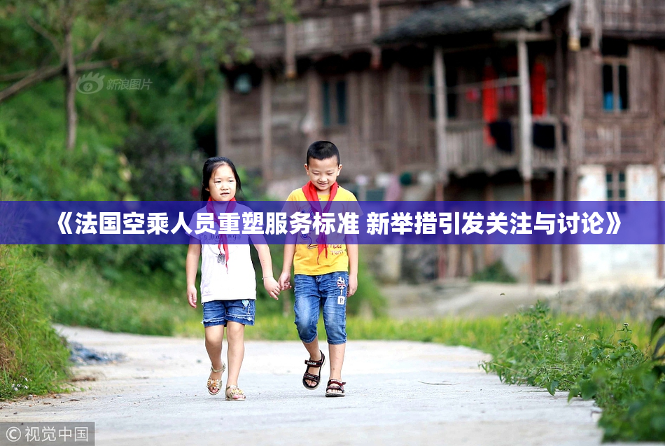 《法国空乘人员重塑服务标准 新举措引发关注与讨论》