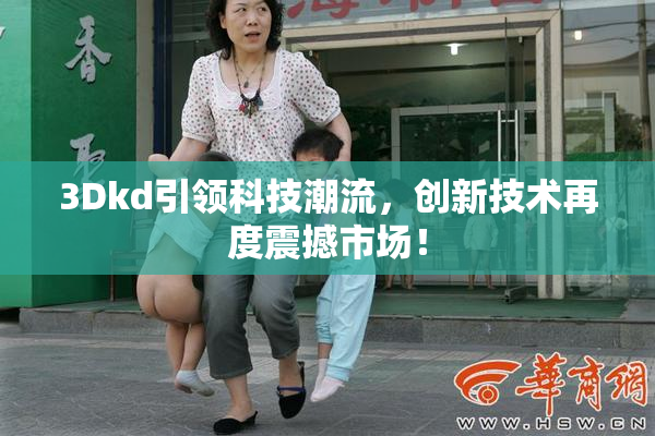 3Dkd引领科技潮流，创新技术再度震撼市场！
