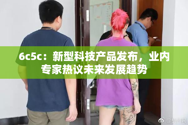 6c5c：新型科技产品发布，业内专家热议未来发展趋势