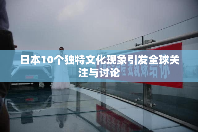 日本10个独特文化现象引发全球关注与讨论