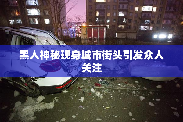 黑人神秘现身城市街头引发众人关注