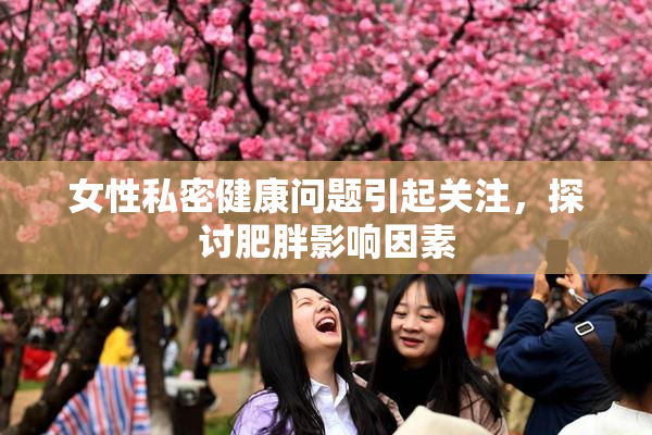 女性私密健康问题引起关注，探讨肥胖影响因素