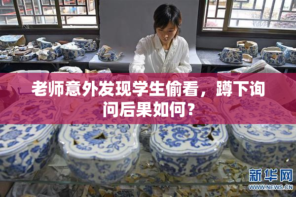 老师意外发现学生偷看，蹲下询问后果如何？