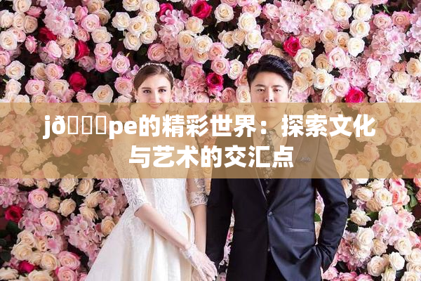 j🈚pe的精彩世界：探索文化与艺术的交汇点