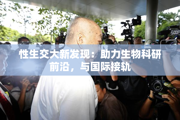性生交大新发现：助力生物科研前沿，与国际接轨