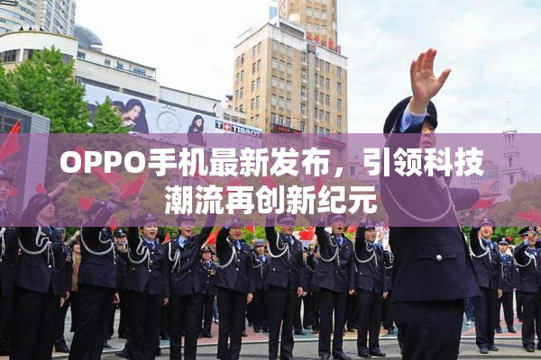 OPPO手机最新发布，引领科技潮流再创新纪元