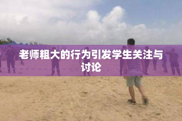 老师粗大的行为引发学生关注与讨论